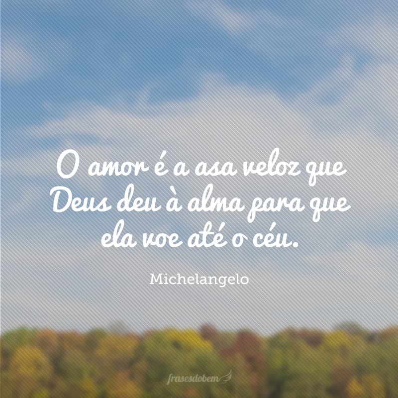 O amor é a asa veloz que Deus deu à alma para que ela voe até o céu.