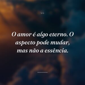 O amor é algo eterno. O aspecto pode mudar, mas não a essência.
