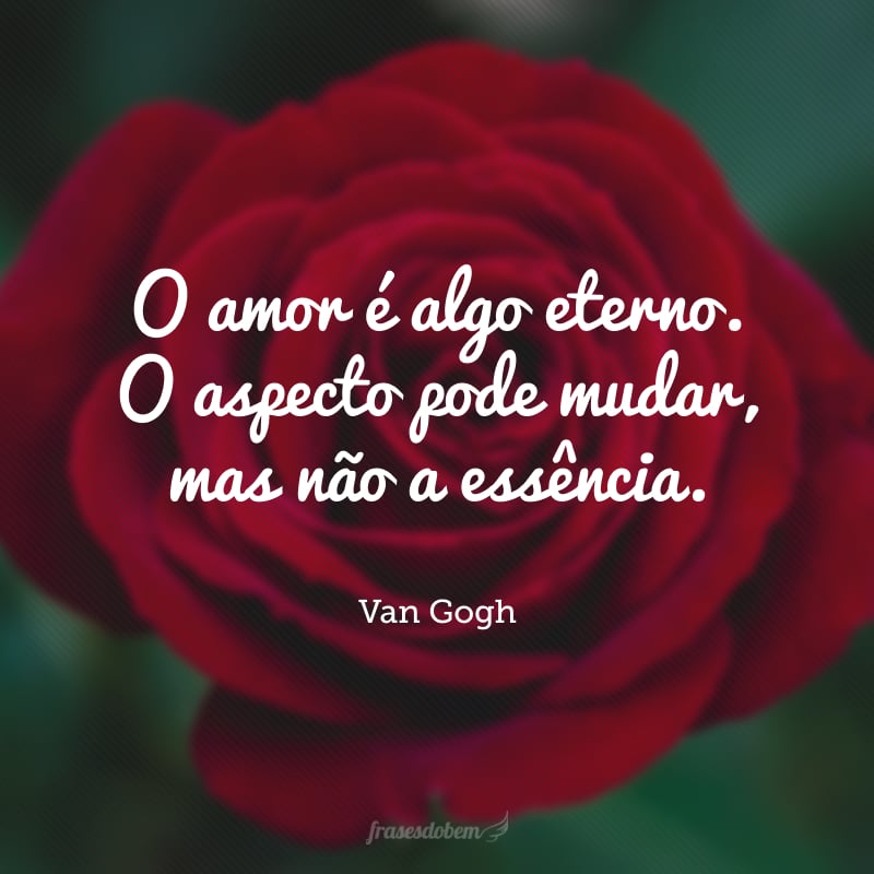 O amor é algo eterno. O aspecto pode mudar, mas não a essência.