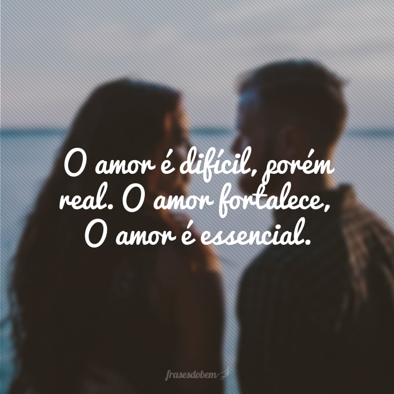 O amor é difícil, porém real. O amor fortalece, O amor é essencial.
