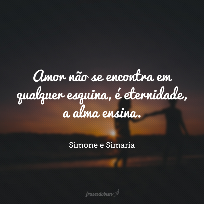 Amor não se encontra em qualquer esquina, é eternidade, a alma ensina.