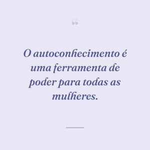 O autoconhecimento é uma ferramenta de poder para todas as mulheres.