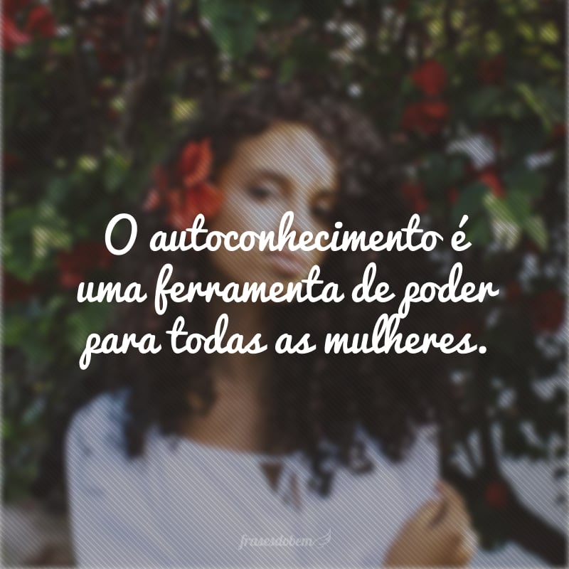 O autoconhecimento é uma ferramenta de poder para todas as mulheres.