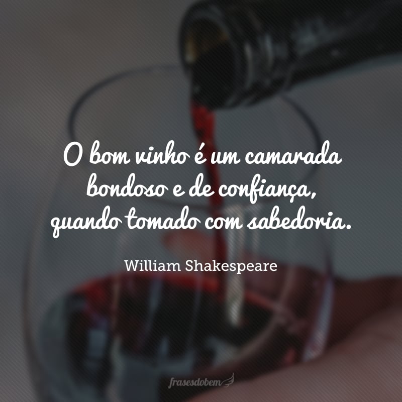 O bom vinho é um camarada bondoso e de confiança, quando tomado com sabedoria.