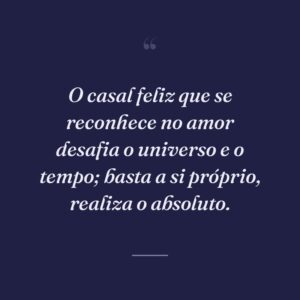O casal feliz que se reconhece no amor desafia o universo e o tempo; basta a si próprio, realiza o absoluto.