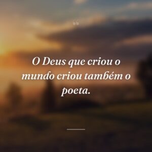 O Deus que criou o mundo criou também o poeta.