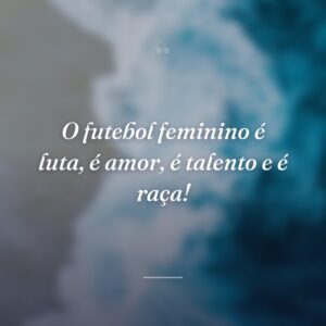 O futebol feminino é luta, é amor, é talento e é raça!