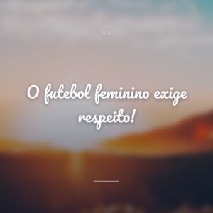 O futebol feminino exige respeito!