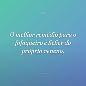 O melhor remédio para o fofoqueiro é beber do próprio veneno.