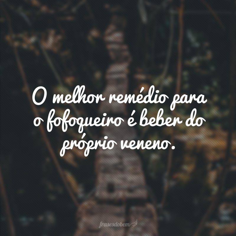 O melhor remédio para o fofoqueiro é beber do próprio veneno.