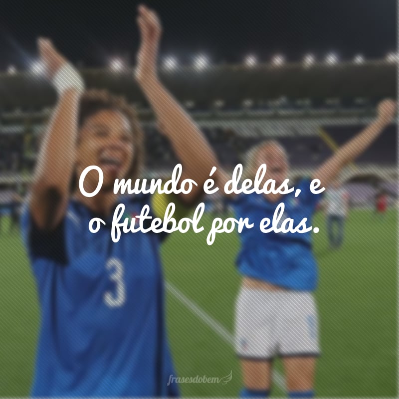 O mundo é delas, e o futebol por elas. 