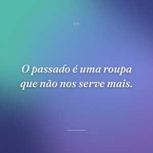 O passado é uma roupa que não nos serve mais.
