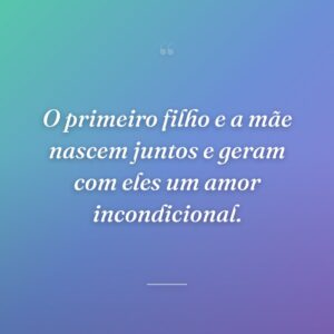 O primeiro filho e a mãe nascem juntos e geram com eles um amor incondicional.