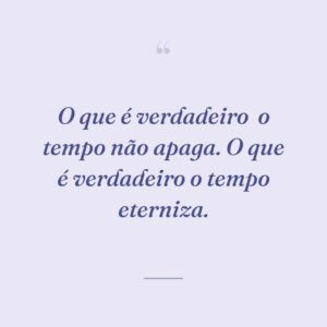 O que é verdadeiro  o tempo não apaga. O que é verdadeiro o tempo eterniza.
