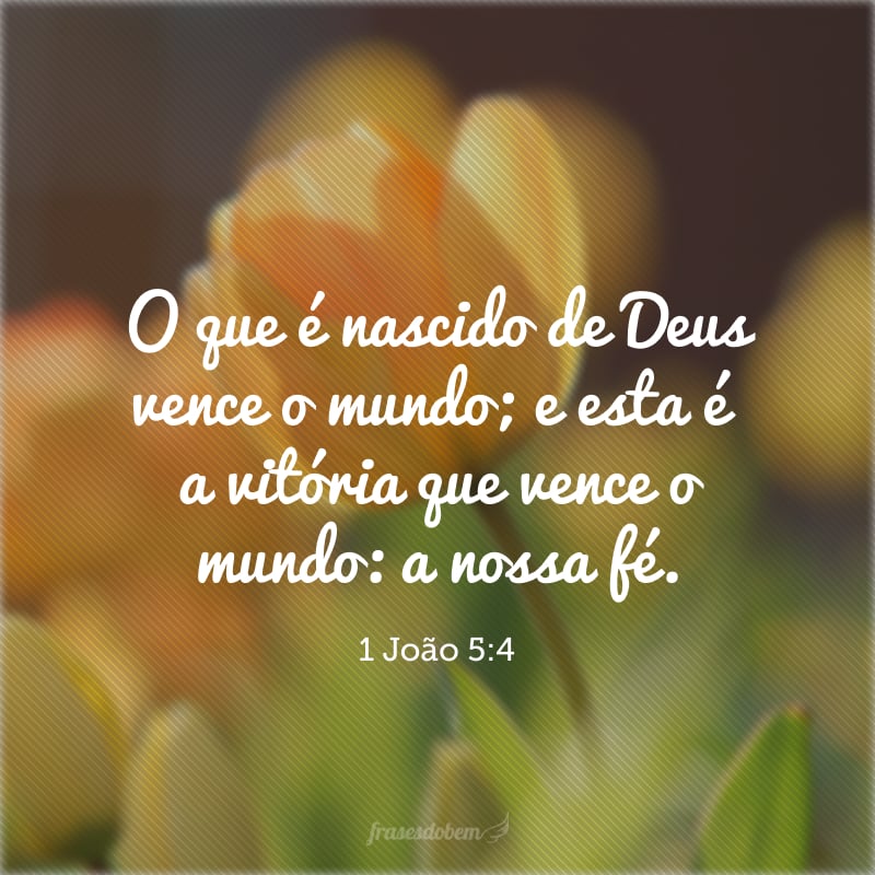 O que é nascido de Deus vence o mundo; e esta é a vitória que vence o mundo: a nossa fé.