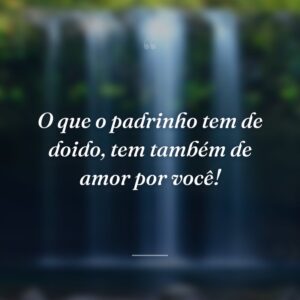 O que o padrinho tem de doido, tem também de amor por você!