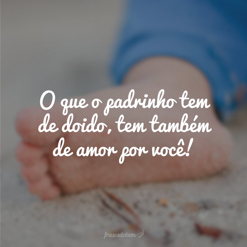 O que o padrinho tem de doido, tem também de amor por você!