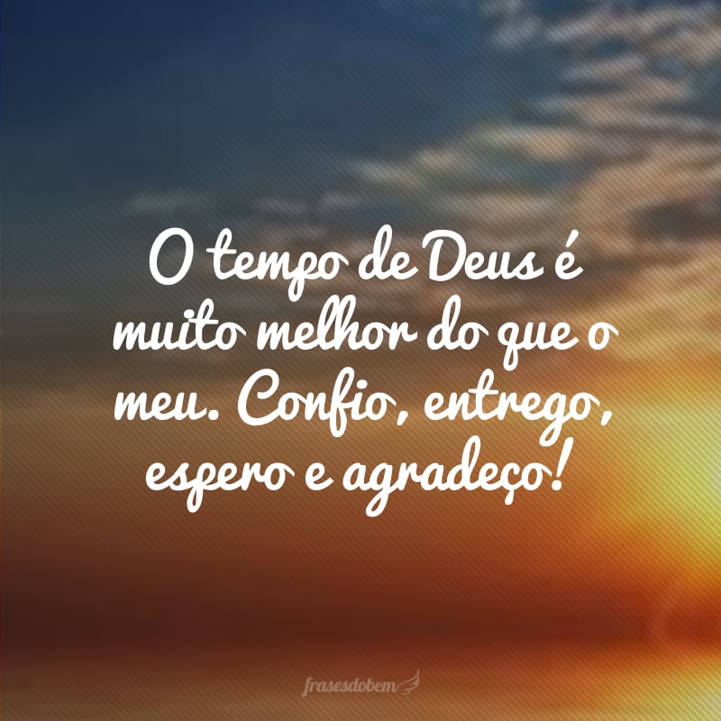 O tempo de Deus é muito melhor do que o meu. Confio, entrego, espero e agradeço!