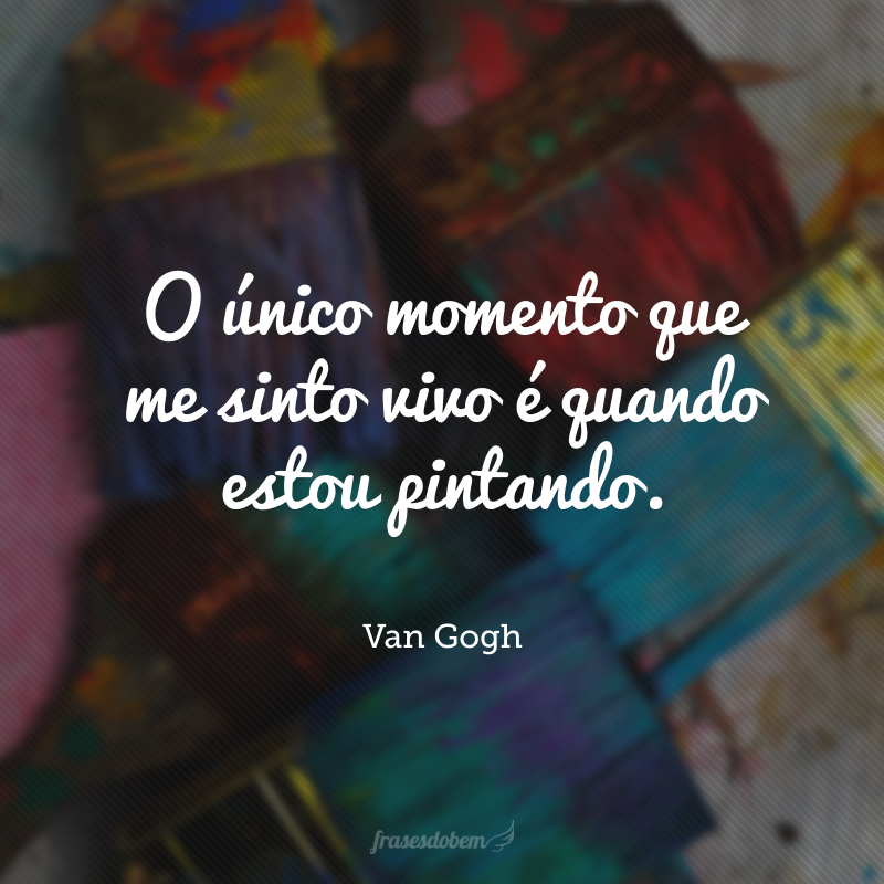 O único momento que me sinto vivo é quando estou pintando.