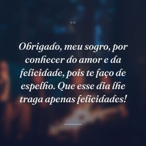 Obrigado, meu sogro, por conhecer do amor e da felicidade, pois te faço de espelho. Que esse dia lhe traga apenas felicidades!