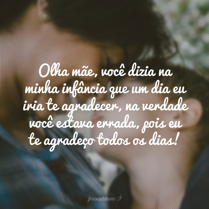 Olha mãe, você dizia na minha infância que um dia eu iria te agradecer, na verdade você estava errada, pois eu te agradeço todos os dias!