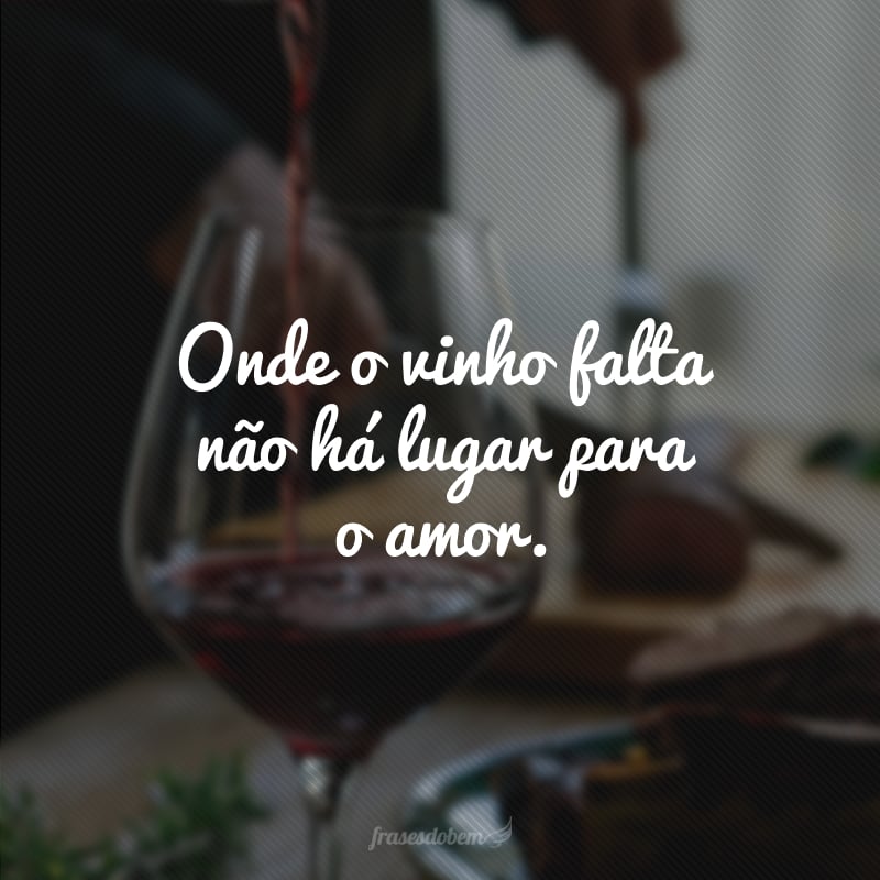 Onde o vinho falta não há lugar para o amor.