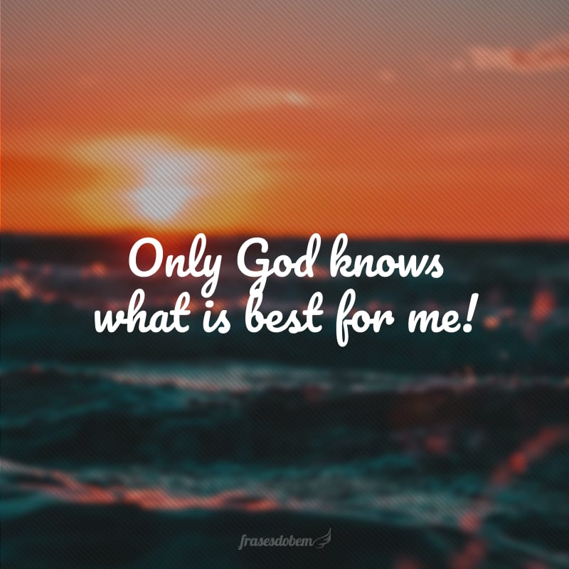 Only God knows what is best for me! (Só Deus sabe o que é melhor para mim!)