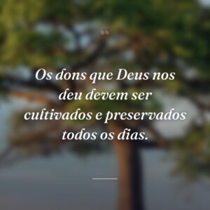 Os dons que Deus nos deu devem ser cultivados e preservados todos os dias.
