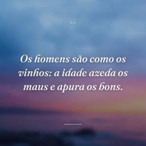 Os homens são como os vinhos: a idade azeda os maus e apura os bons.