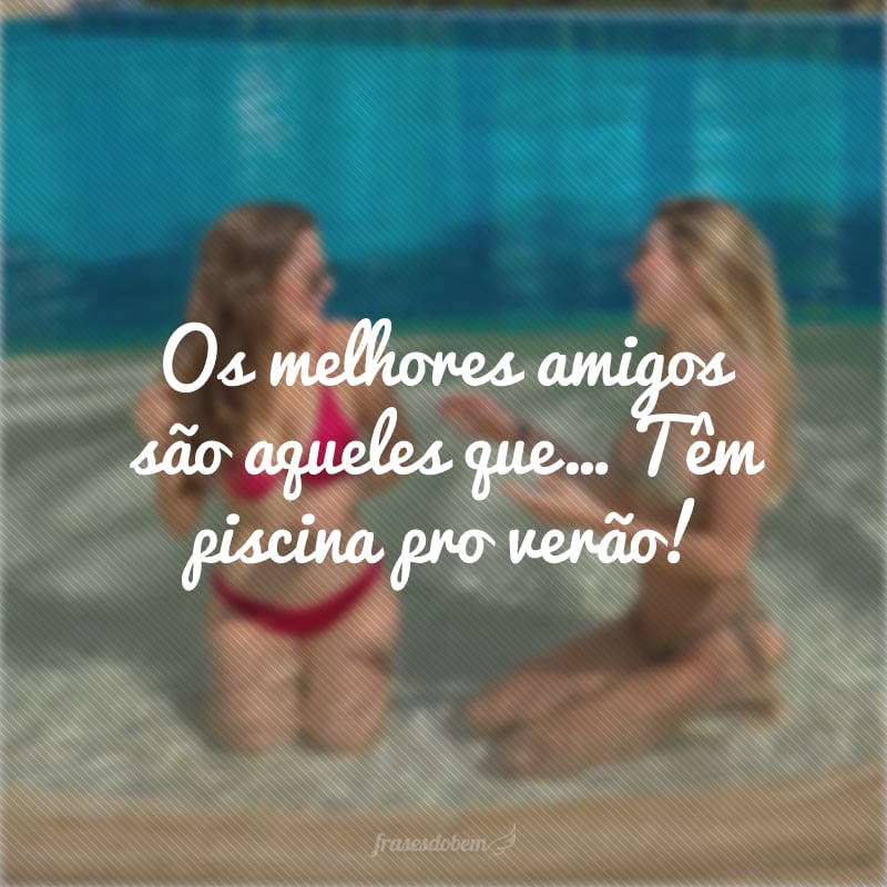 Os melhores amigos são aqueles que… Têm piscina pro verão!