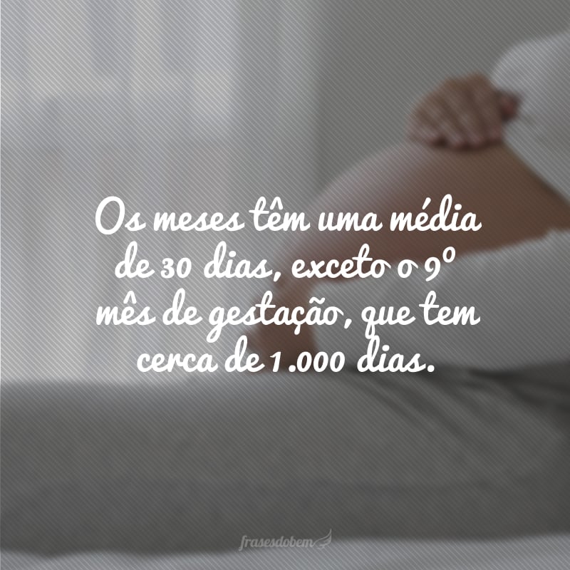 Months have an average of 30 days, except for the 9th month of gestation, which is about 1,000 days old.