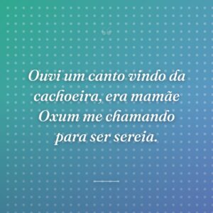 Ouvi um canto vindo da cachoeira, era mamãe Oxum me chamando para ser sereia.