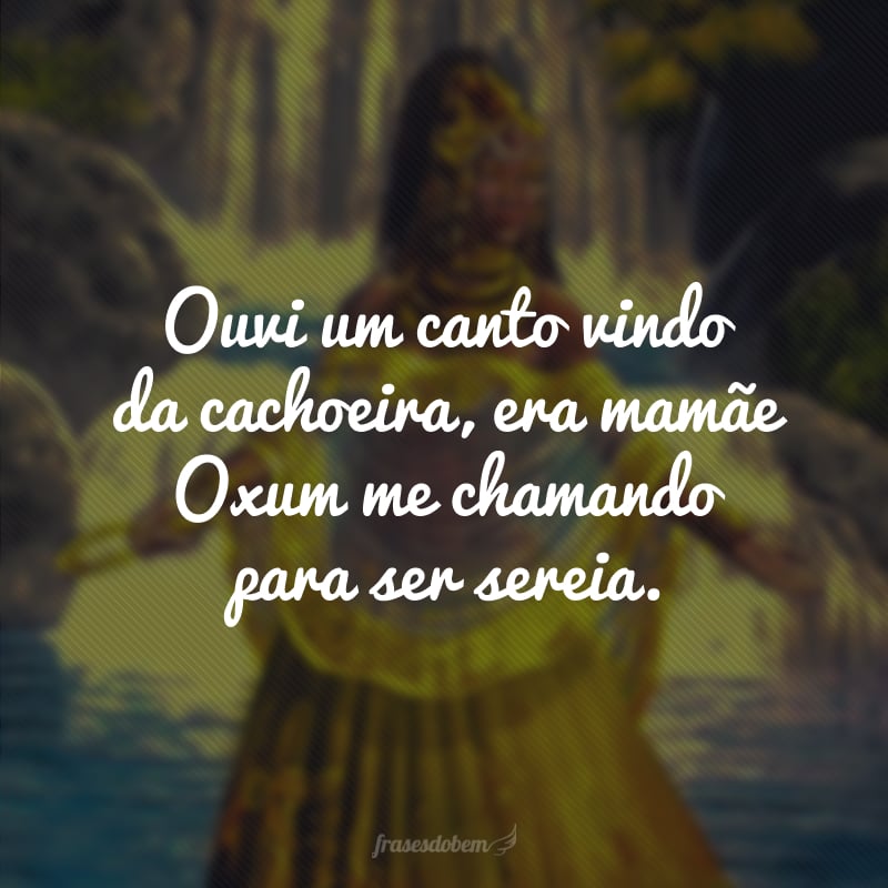 Ouvi um canto vindo da cachoeira, era mamãe Oxum me chamando para ser sereia.