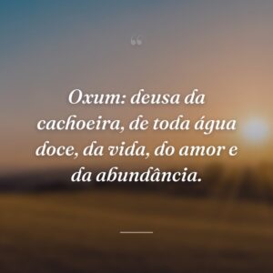 Oxum: deusa da cachoeira, de toda água doce, da vida, do amor e da abundância.