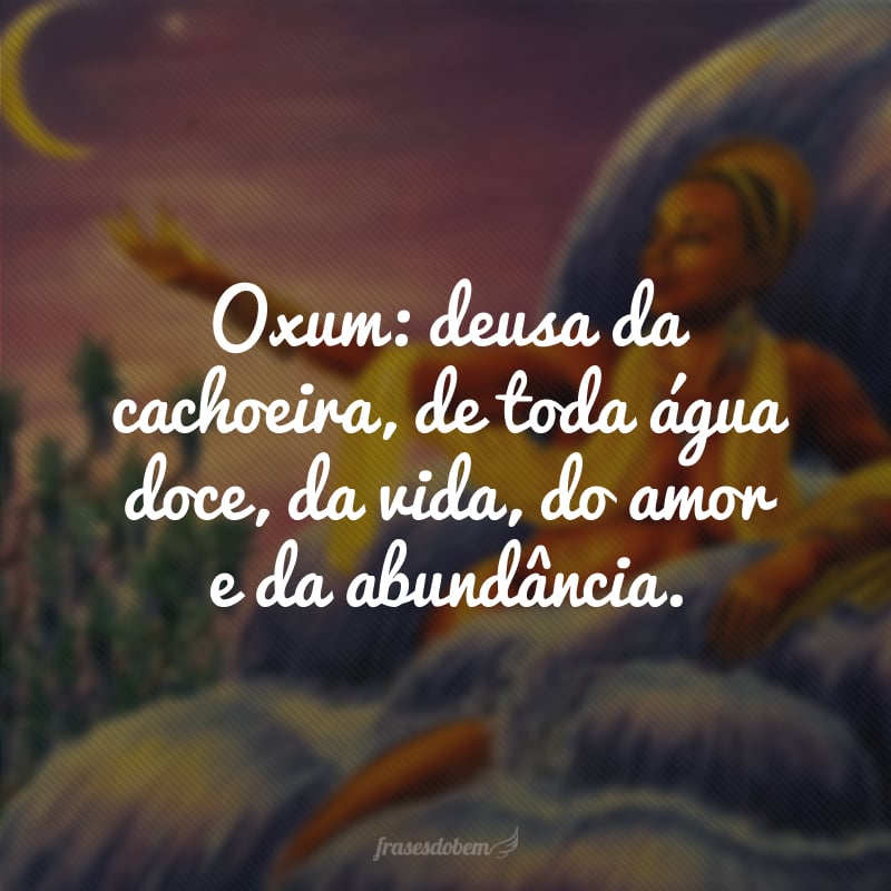 Oxum: deusa da cachoeira, de toda água doce, da vida, do amor e da abundância.