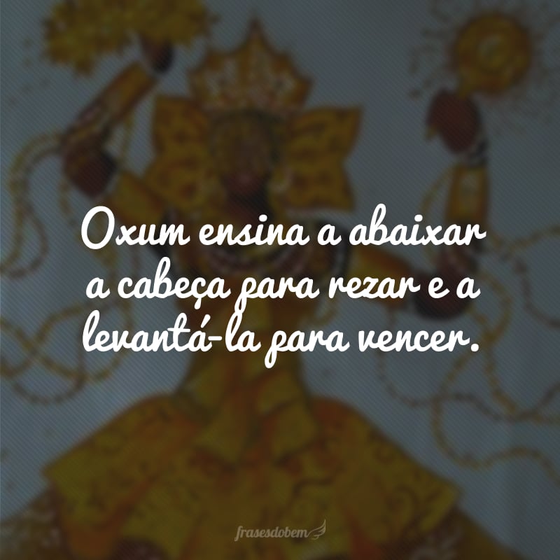 Oxum ensina a abaixar a cabeça para rezar e a levantá-la para vencer.