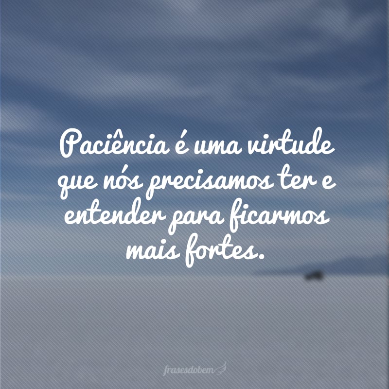 Paciência é uma virtude que nós precisamos ter e entender para ficarmos mais fortes.