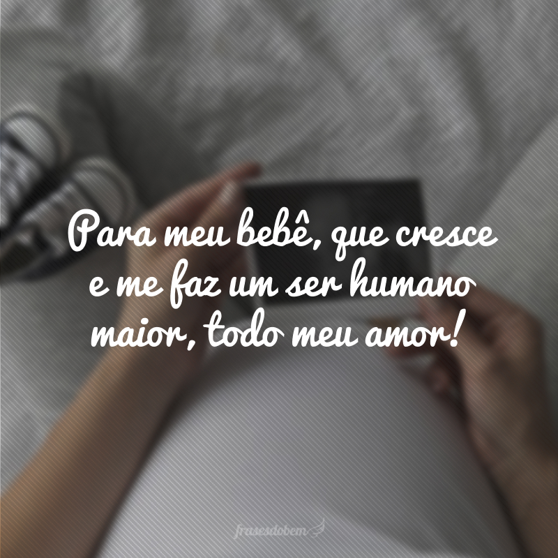 Para meu bebê, que cresce e me faz um ser humano maior, todo meu amor!