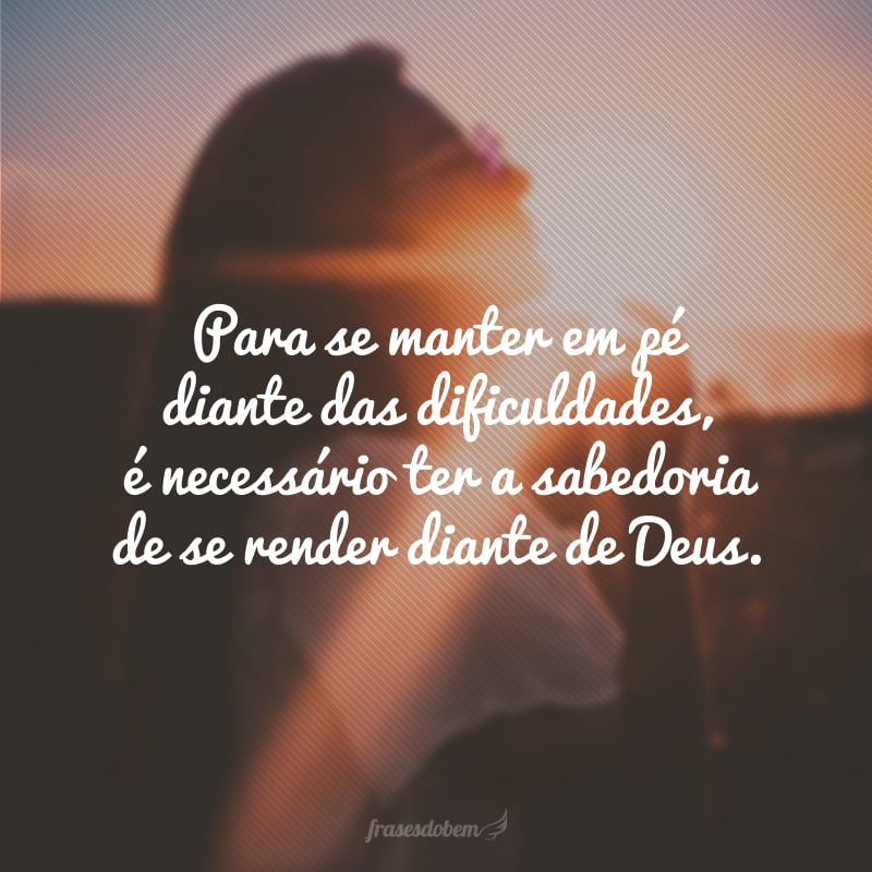 Para se manter em pé diante das dificuldades, é necessário ter a sabedoria de se render diante de Deus.