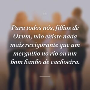 Para todos nós, filhos de Oxum, não existe nada mais revigorante que um mergulho no rio ou um bom banho de cachoeira.