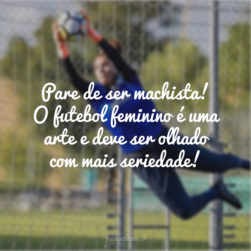 Pare de ser machista! O futebol feminino é uma arte e deve ser olhado com mais seriedade!