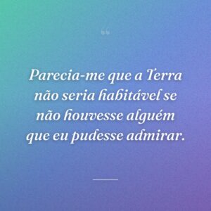 Parecia-me que a Terra não seria habitável se não houvesse alguém que eu pudesse admirar.