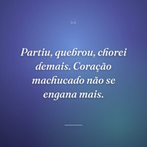 Partiu, quebrou, chorei demais. Coração machucado não se engana mais.