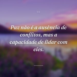 Paz não é a ausência de conflitos, mas a capacidade de lidar com eles.