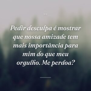 Pedir desculpa é mostrar que nossa amizade tem mais importância para mim do que meu orgulho. Me perdoa?
