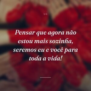 Pensar que agora não estou mais sozinha, seremos eu e você para toda a vida!