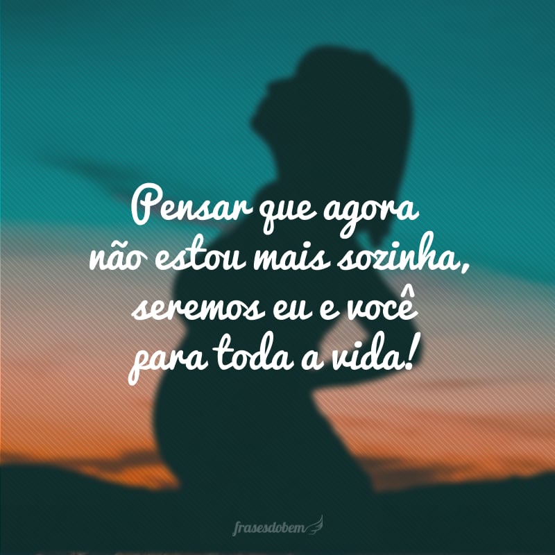 To think that I am no longer alone, it will be you and me for life!