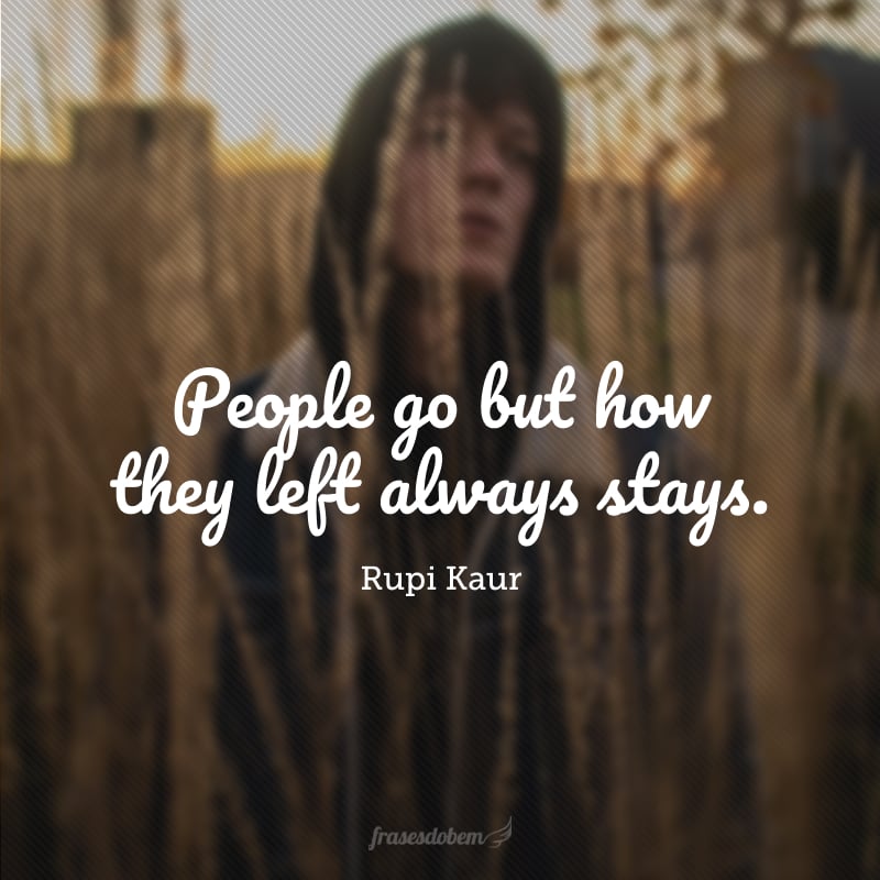 People go but howthey left always stays.(As pessoas vão, mas como elas foram sempre fica).
