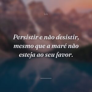 Persistir e não desistir, mesmo que a maré não esteja ao seu favor.