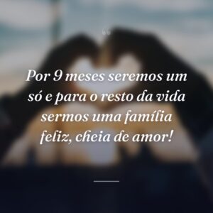 Por 9 meses seremos um só e para o resto da vida sermos uma família feliz, cheia de amor!